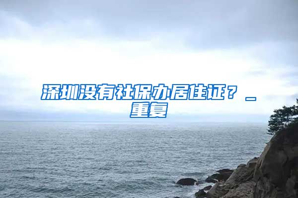 深圳没有社保办居住证？_重复