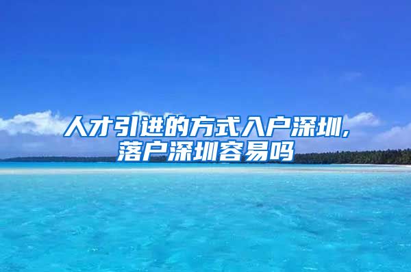 人才引进的方式入户深圳,落户深圳容易吗