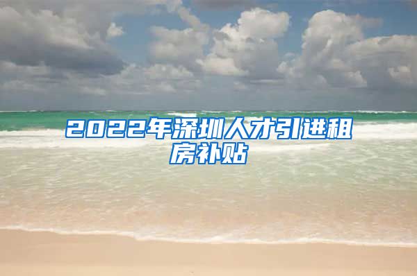 2022年深圳人才引进租房补贴