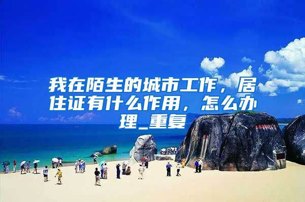 我在陌生的城市工作，居住证有什么作用，怎么办理_重复