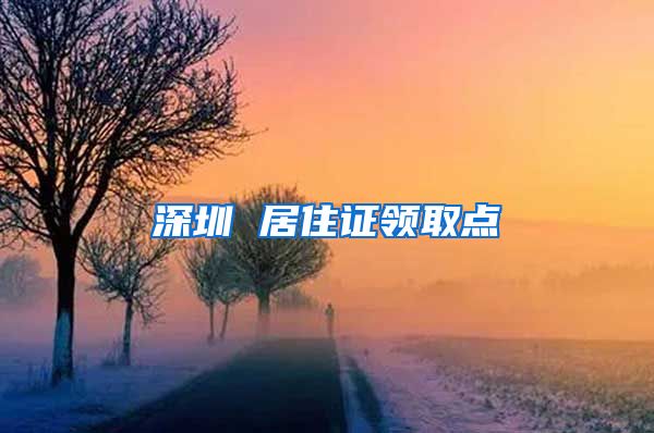 深圳 居住证领取点