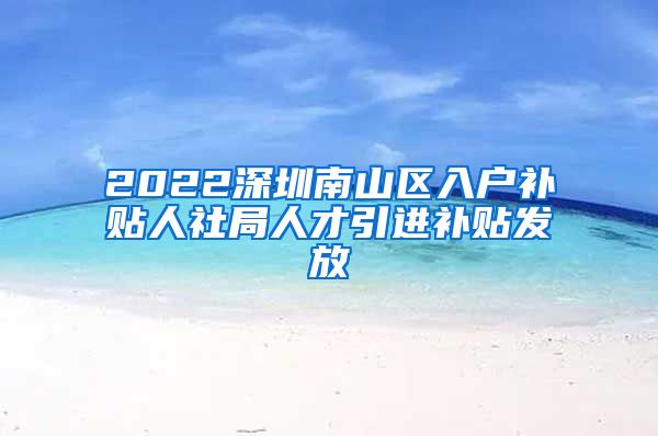 2022深圳南山区入户补贴人社局人才引进补贴发放