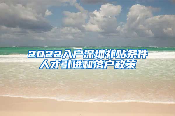 2022入户深圳补贴条件人才引进和落户政策