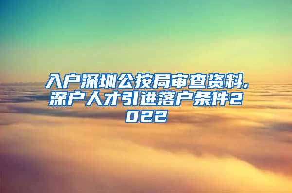 入户深圳公按局审查资料,深户人才引进落户条件2022