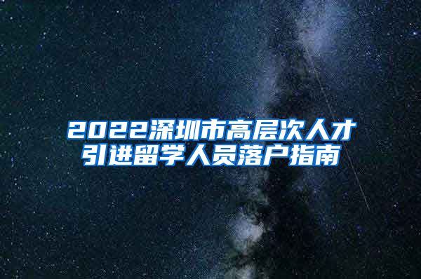 2022深圳市高层次人才引进留学人员落户指南