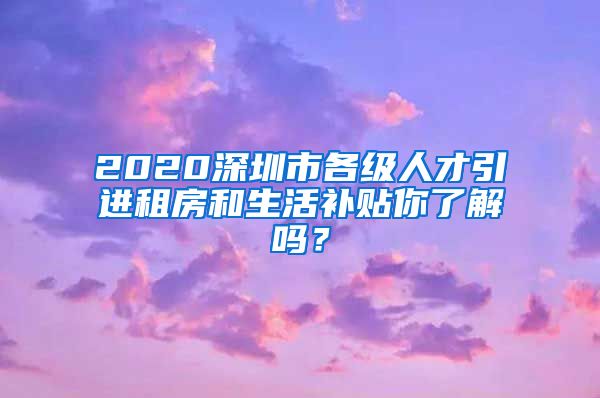 2020深圳市各级人才引进租房和生活补贴你了解吗？