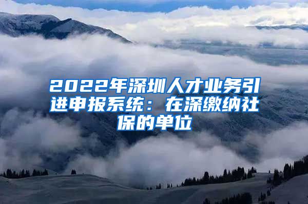 2022年深圳人才业务引进申报系统：在深缴纳社保的单位