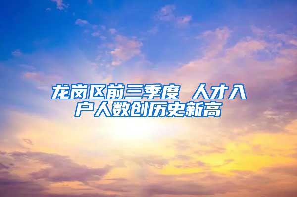 龙岗区前三季度 人才入户人数创历史新高