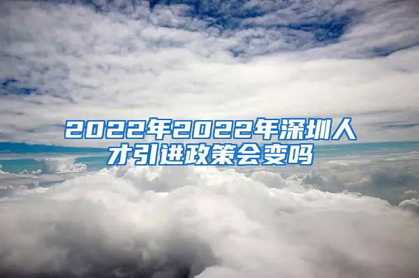 2022年2022年深圳人才引进政策会变吗