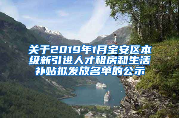 关于2019年1月宝安区本级新引进人才租房和生活补贴拟发放名单的公示